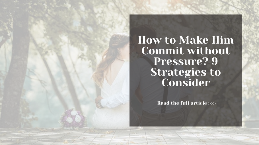 How to Make Him Commit without Pressure? 9 Strategies to Consider