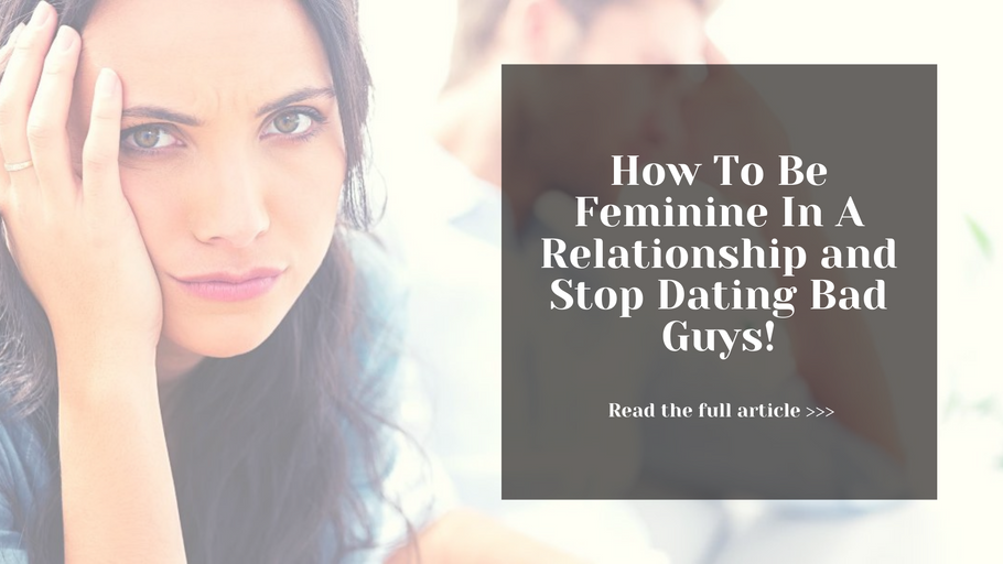 How To Be Feminine In A Relationship and Stop Dating Bad Guys!